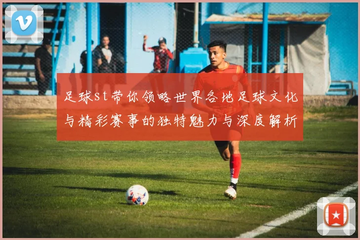 足球st带你领略世界各地足球文化与精彩赛事的独特魅力与深度解析