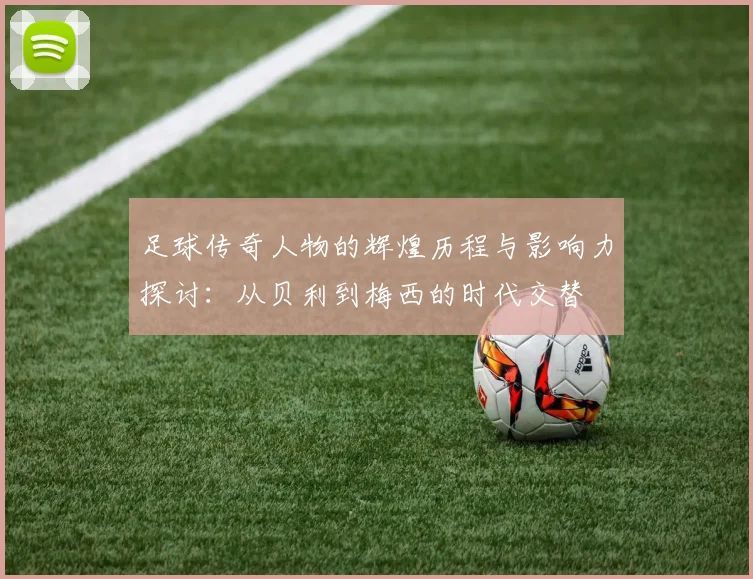 足球传奇人物的辉煌历程与影响力探讨：从贝利到梅西的时代交替