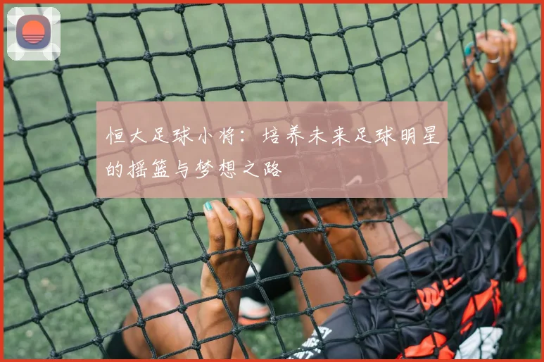 恒大足球小将：培养未来足球明星的摇篮与梦想之路