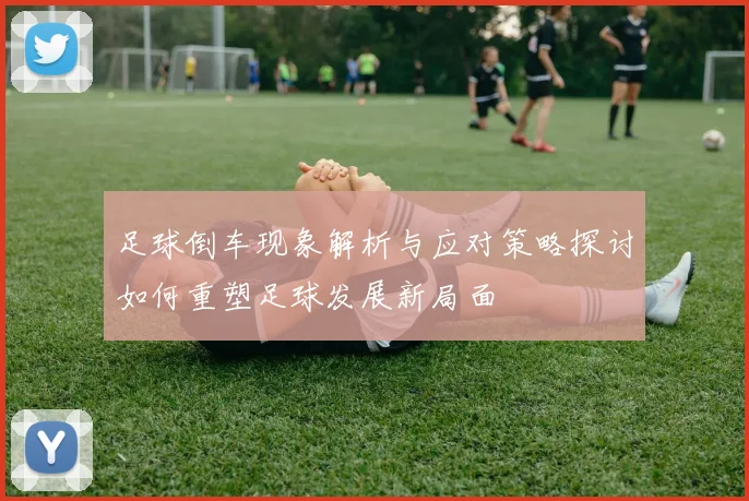 足球倒车现象解析与应对策略探讨如何重塑足球发展新局面